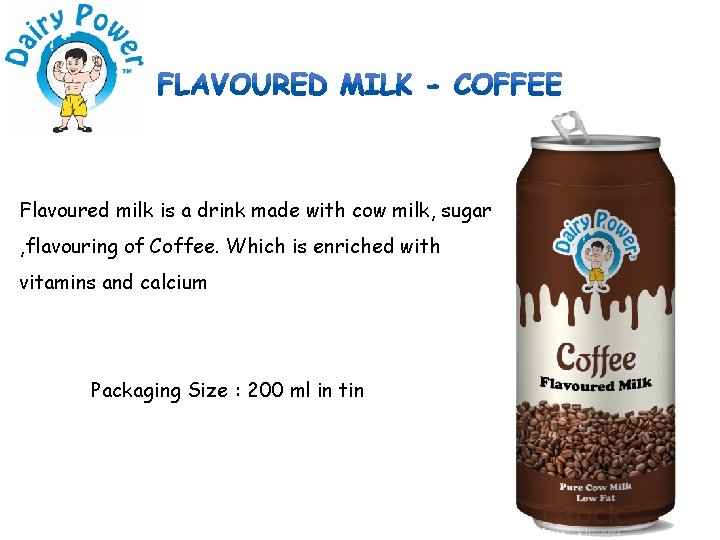 Flavoured milk is a drink made with cow milk, sugar , flavouring of Coffee.