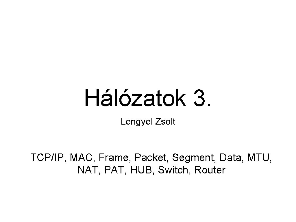 Hálózatok 3. Lengyel Zsolt TCP/IP, MAC, Frame, Packet, Segment, Data, MTU, NAT, PAT, HUB,