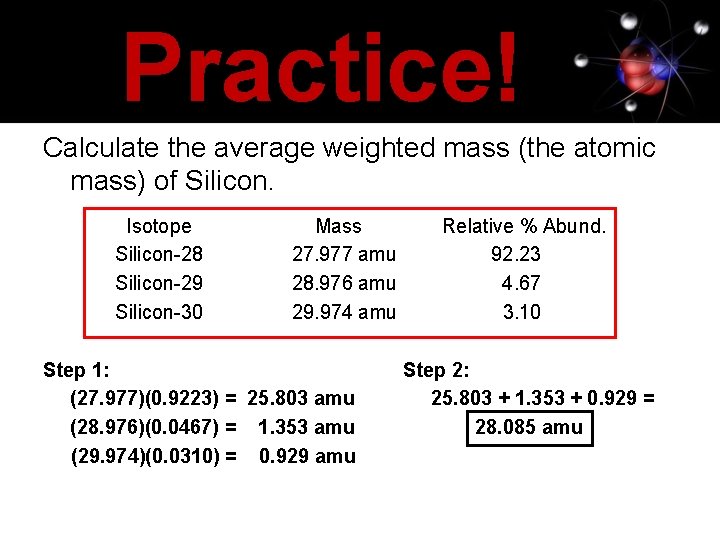 Practice! Calculate the average weighted mass (the atomic mass) of Silicon. Isotope Silicon-28 Silicon-29