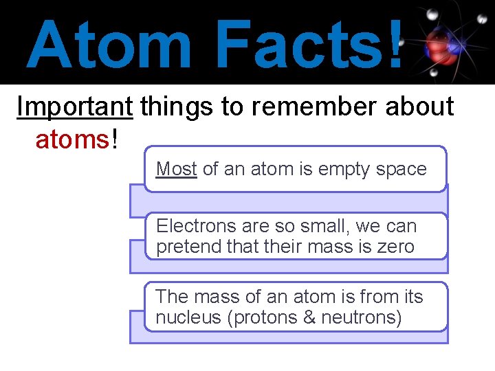 Atom Facts! Important things to remember about atoms! Most of an atom is empty