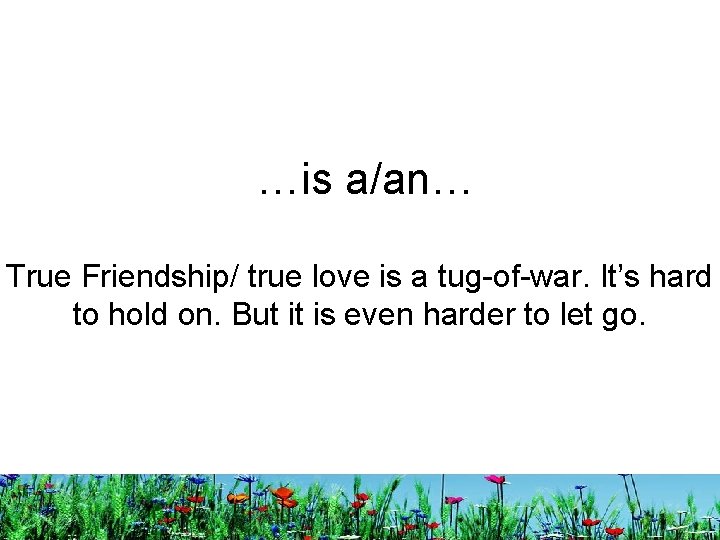 …is a/an… True Friendship/ true love is a tug-of-war. It’s hard to hold on.