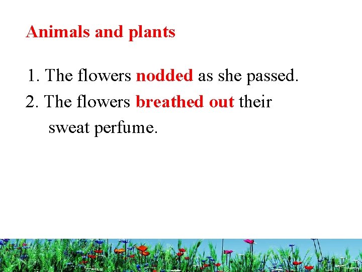 Animals and plants 1. The flowers nodded as she passed. 2. The flowers breathed