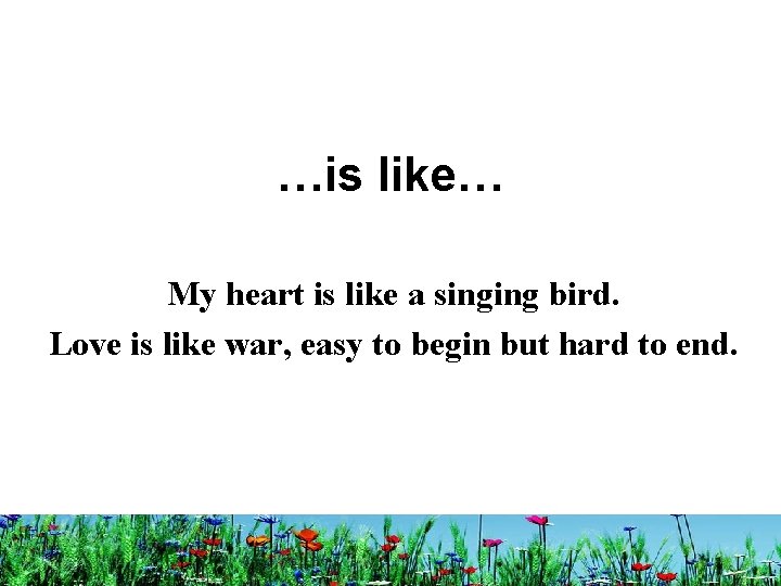 …is like… My heart is like a singing bird. Love is like war, easy