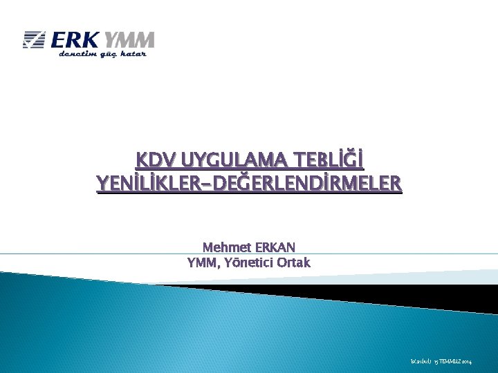 KDV UYGULAMA TEBLİĞİ YENİLİKLER-DEĞERLENDİRMELER Mehmet ERKAN YMM, Yönetici Ortak Istanbul / 15 TEMMUZ 2014