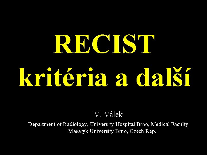 RECIST kritéria a další V. Válek Department of Radiology, University Hospital Brno, Medical Faculty
