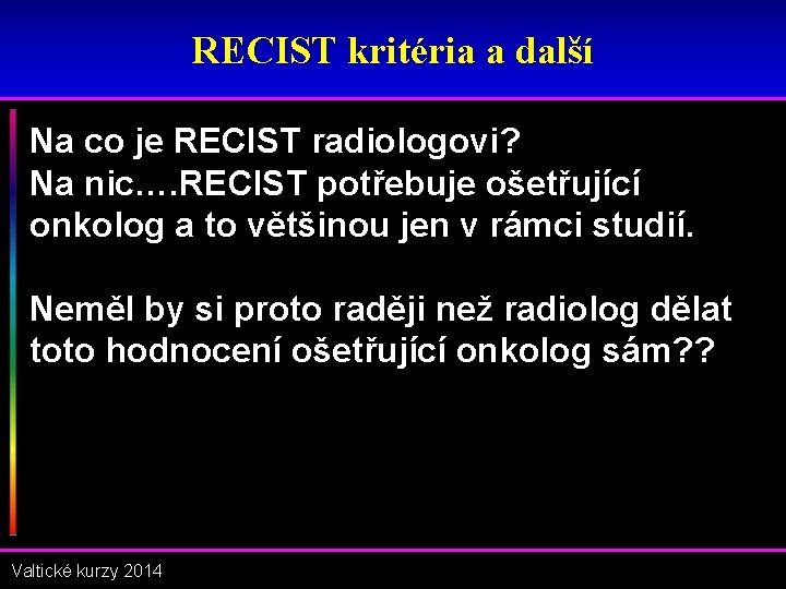 RECIST kritéria a další Na co je RECIST radiologovi? Na nic…. RECIST potřebuje ošetřující