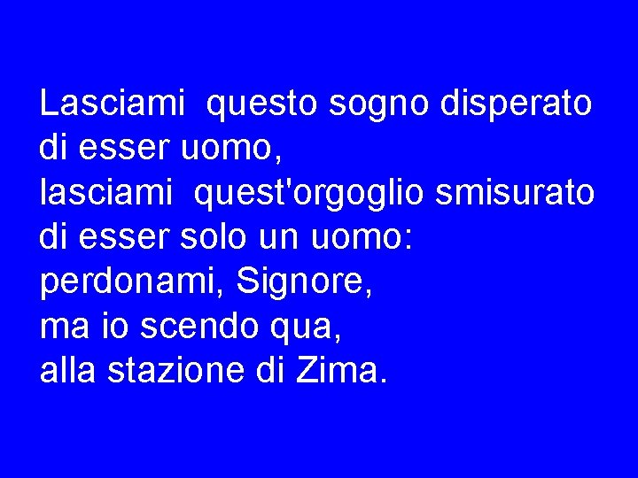 Lasciami questo sogno disperato di esser uomo, lasciami quest'orgoglio smisurato di esser solo un