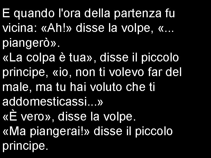 E quando l'ora della partenza fu vicina: «Ah!» disse la volpe, «. . .