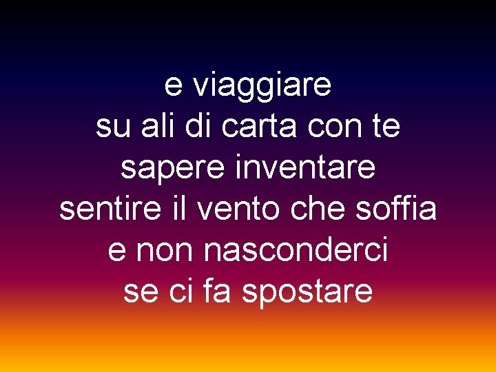 e viaggiare su ali di carta con te sapere inventare sentire il vento che