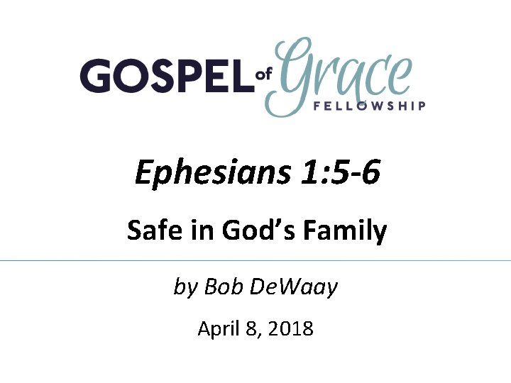 Ephesians 1: 5 -6 Safe in God’s Family by Bob De. Waay April 8, Ephesians 1: 5 -6 Safe in God’s Family by Bob De. Waay April 8,