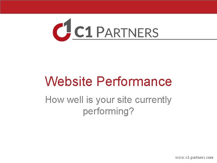 Website Performance How well is your site currently performing? www. c 1 -partners. com Website Performance How well is your site currently performing? www. c 1 -partners. com