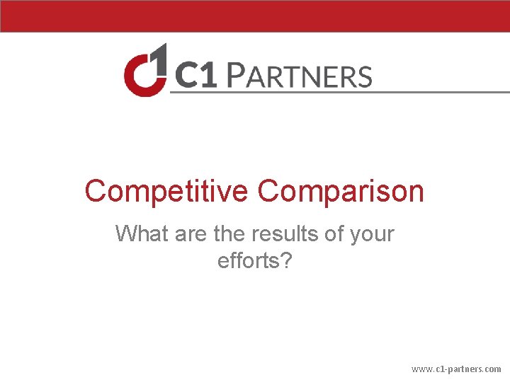 Competitive Comparison What are the results of your efforts? www. c 1 -partners. com Competitive Comparison What are the results of your efforts? www. c 1 -partners. com