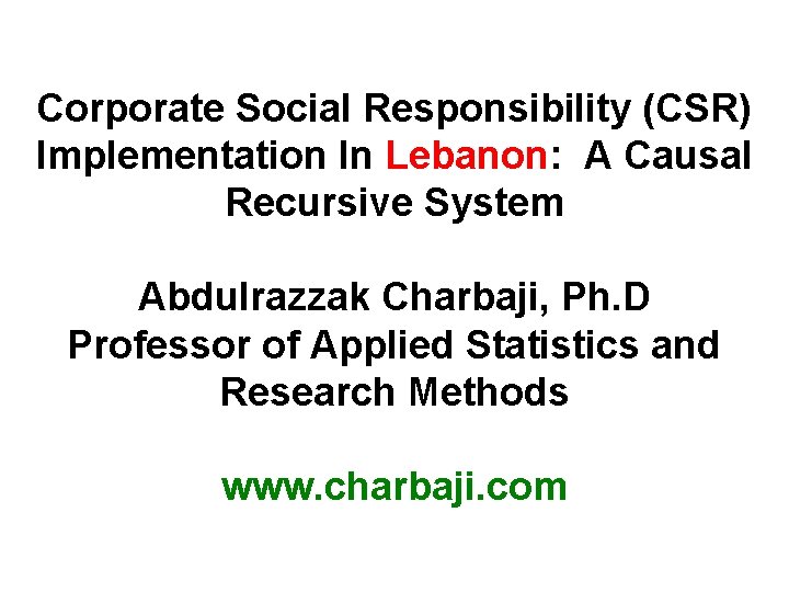 Corporate Social Responsibility (CSR) Implementation In Lebanon: A Causal Recursive System Abdulrazzak Charbaji, Ph.