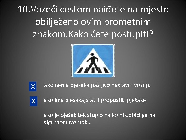 10. Vozeći cestom naiđete na mjesto obilježeno ovim prometnim znakom. Kako ćete postupiti? X