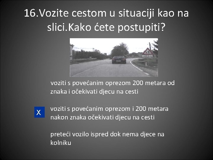 16. Vozite cestom u situaciji kao na slici. Kako ćete postupiti? voziti s povećanim