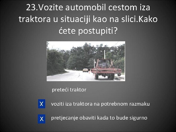 23. Vozite automobil cestom iza traktora u situaciji kao na slici. Kako ćete postupiti?