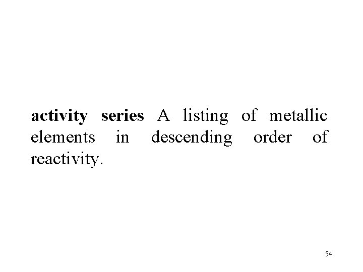 activity series A listing of metallic elements in descending order of reactivity. 54 