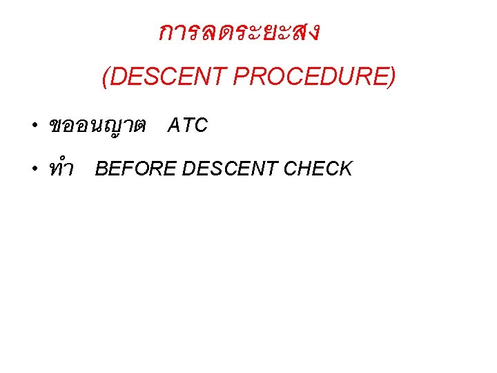 การลดระยะสง (DESCENT PROCEDURE) • ขออนญาต ATC • ทำ BEFORE DESCENT CHECK 