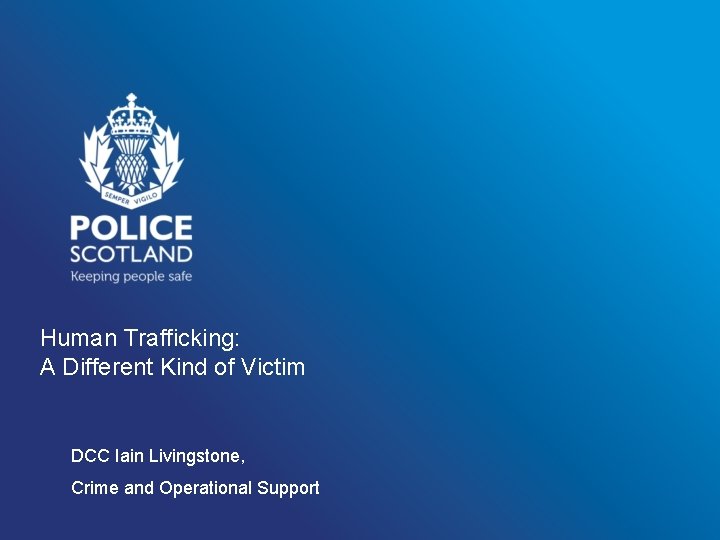 Human Trafficking: A Different Kind of Victim DCC Iain Livingstone, Crime and Operational Support