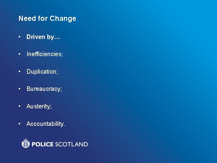 Need for Change • Driven by… • Inefficiencies; • Duplication; • Bureaucracy; • Austerity;