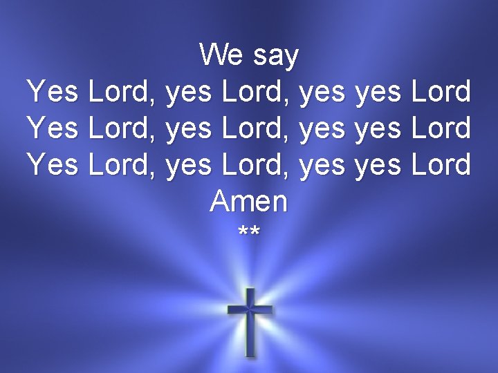 We say Yes Lord, yes yes Lord Yes Lord, yes yes Lord Amen **