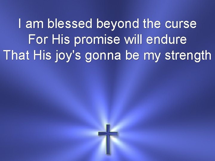 I am blessed beyond the curse For His promise will endure That His joy's