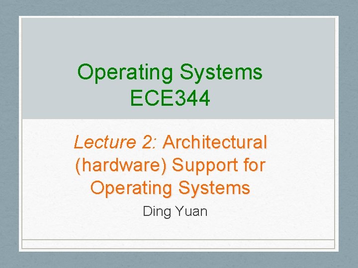 Operating Systems ECE 344 Lecture 2: Architectural (hardware) Support for Operating Systems Ding Yuan