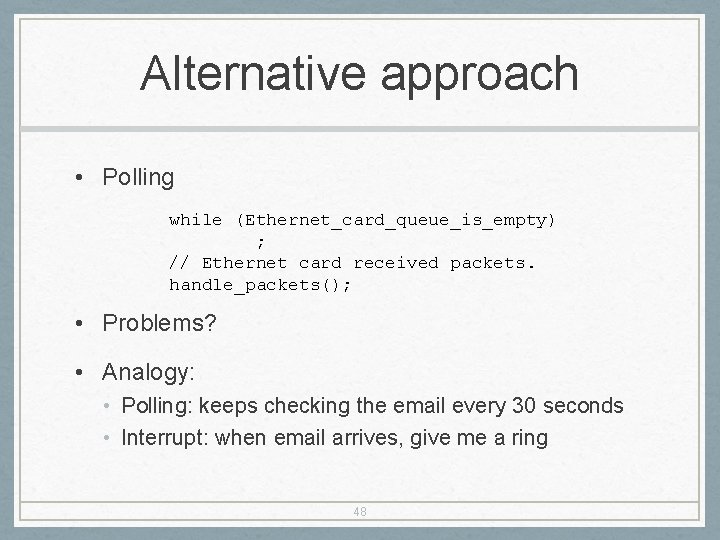 Alternative approach • Polling while (Ethernet_card_queue_is_empty) ; // Ethernet card received packets. handle_packets(); •