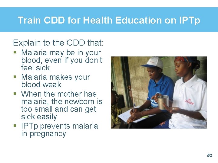 Train CDD for Health Education on IPTp Explain to the CDD that: § Malaria