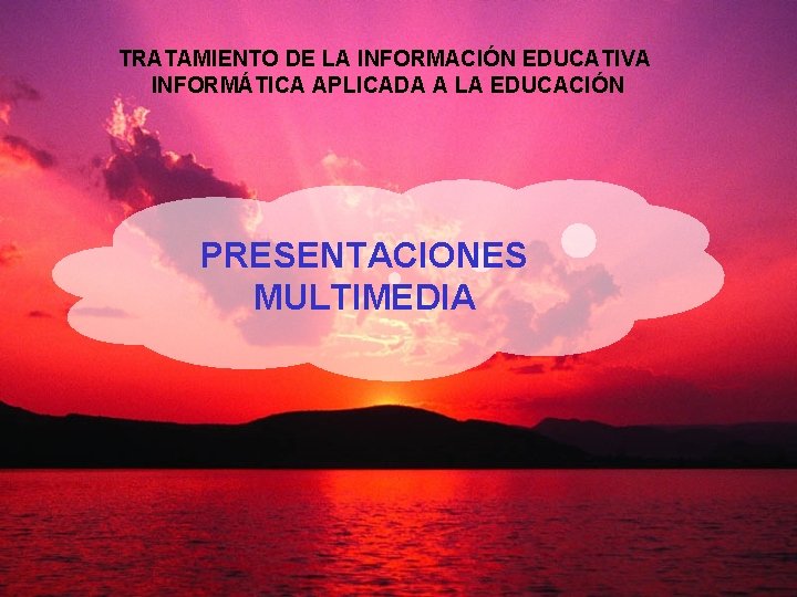 TRATAMIENTO DE LA INFORMACIÓN EDUCATIVA INFORMÁTICA APLICADA A LA EDUCACIÓN PRESENTACIONES MULTIMEDIA 