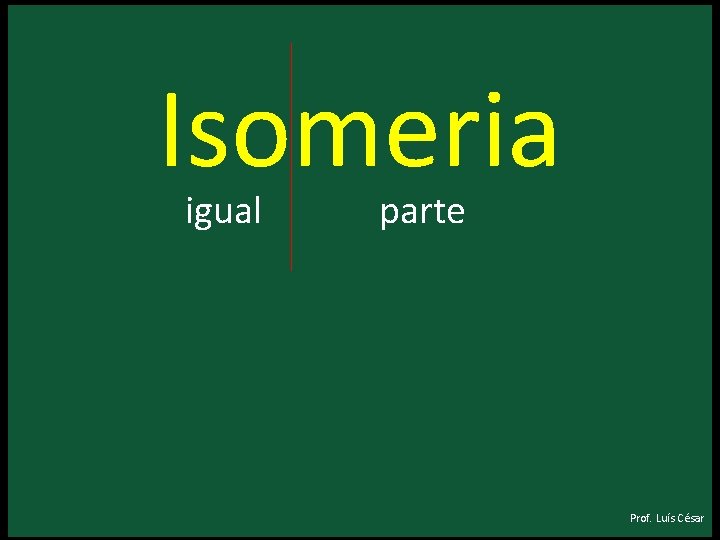 Isomeria igual parte Prof. Luís César Isomeria igual parte Prof. Luís César