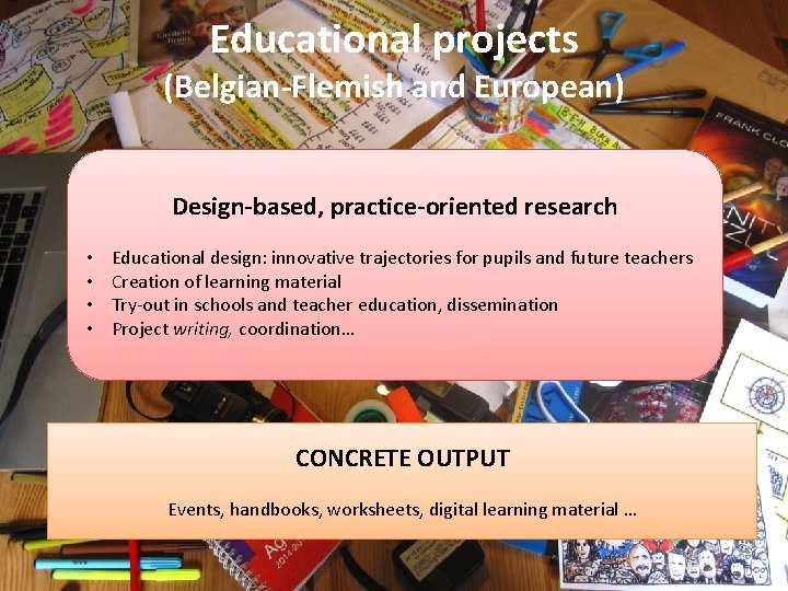 Educational projects (Belgian-Flemish and European) Design-based, practice-oriented research • • Educational design: innovative trajectories