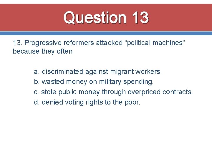 Question 13 13. Progressive reformers attacked “political machines” because they often a. discriminated against Question 13 13. Progressive reformers attacked “political machines” because they often a. discriminated against