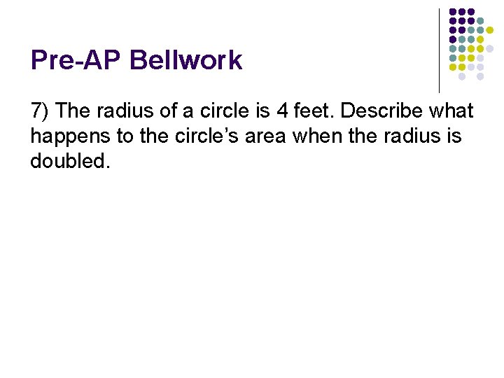 Pre-AP Bellwork 7) The radius of a circle is 4 feet. Describe what happens