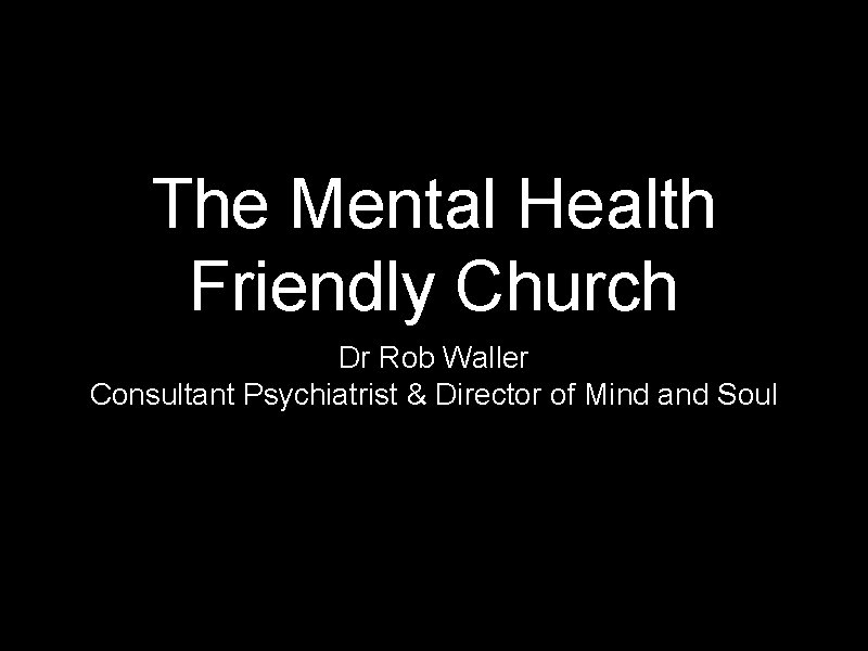 The Mental Health Friendly Church Dr Rob Waller Consultant Psychiatrist & Director of Mind