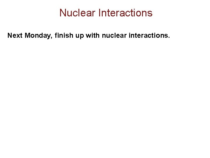 Nuclear Interactions Next Monday, finish up with nuclear interactions. Nuclear Interactions Next Monday, finish up with nuclear interactions.