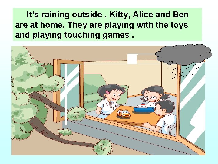 It’s raining outside. Kitty, Alice and Ben are at home. They are playing with