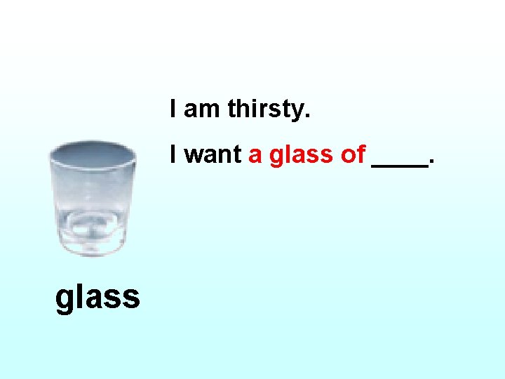 I am thirsty. I want a glass of ____. glass 