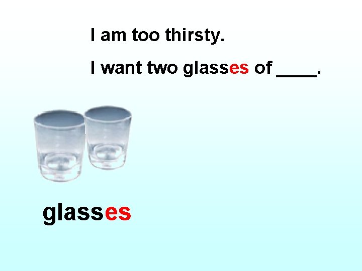 I am too thirsty. I want two glasses of ____. glass es 