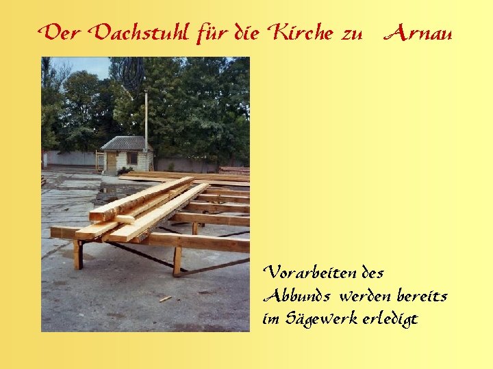 Der Dachstuhl für die Kirche zu Arnau Vorarbeiten des Abbunds werden bereits im Sägewerk