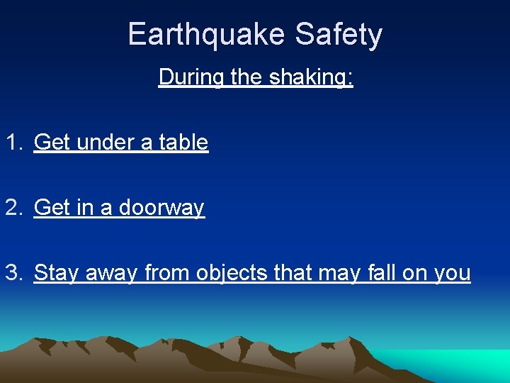 Earthquake Safety During the shaking: 1. Get under a table 2. Get in a