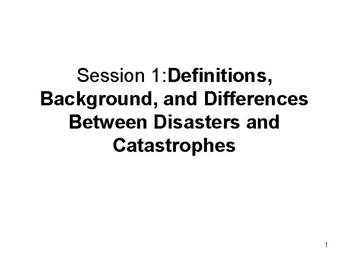 Session 1: Definitions, Background, and Differences Between Disasters and Catastrophes 1 