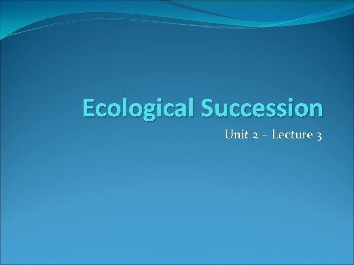 Ecological Succession Unit 2 – Lecture 3 