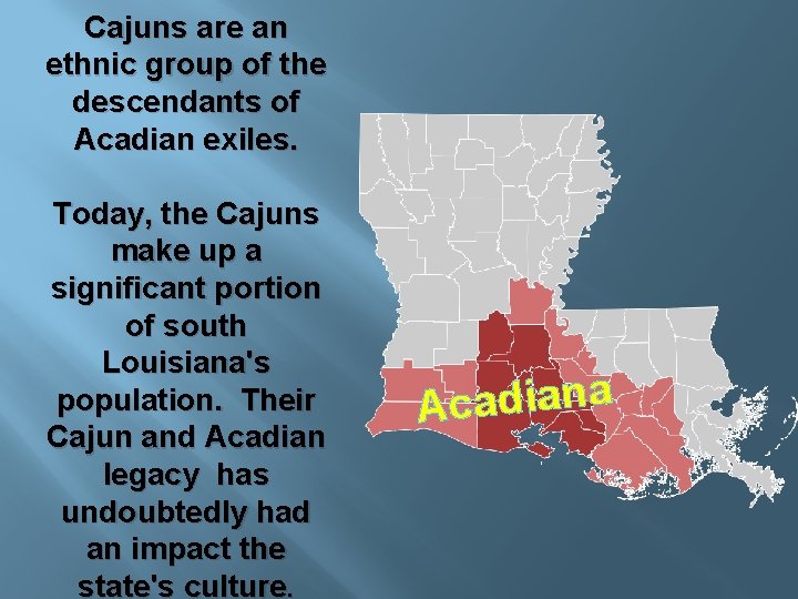 Cajuns are an ethnic group of the descendants of Acadian exiles. Today, the Cajuns