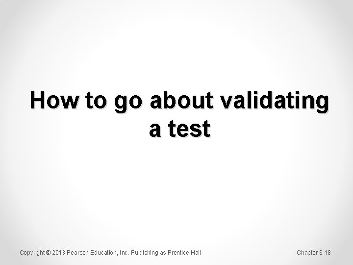 How to go about validating a test Copyright © 2013 Pearson Education, Inc. Publishing