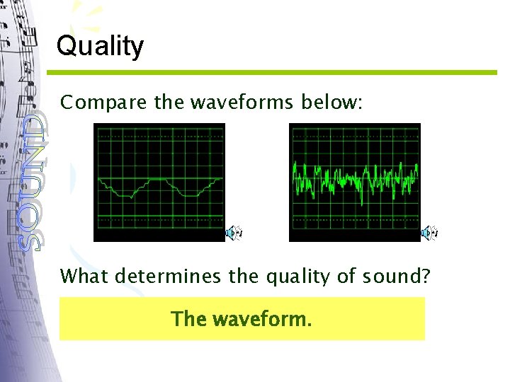 Quality Compare the waveforms below: What determines the quality of sound? The waveform. 