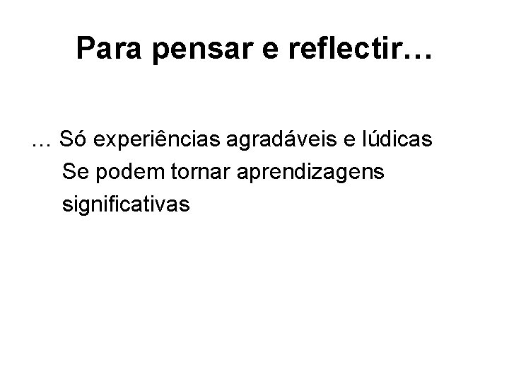 Para pensar e reflectir… … Só experiências agradáveis e lúdicas Se podem tornar aprendizagens