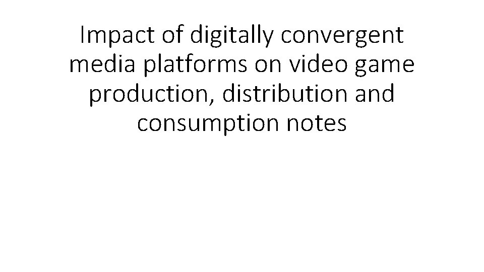 Impact of digitally convergent media platforms on video game production, distribution and consumption notes
