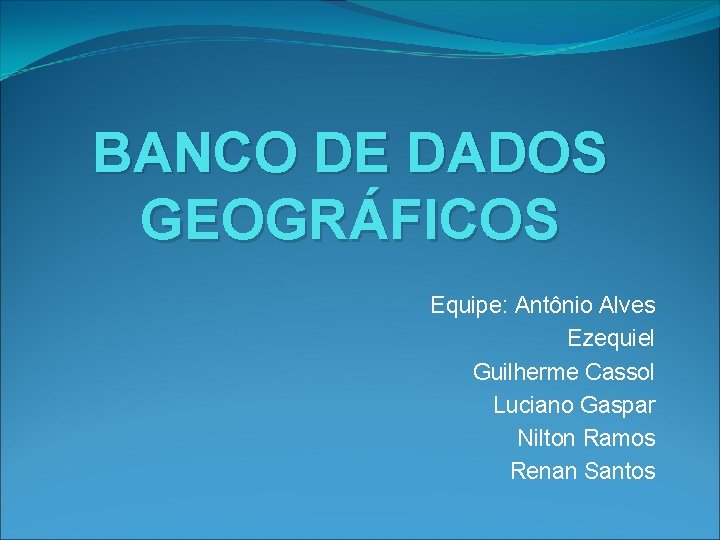 BANCO DE DADOS GEOGRÁFICOS Equipe: Antônio Alves Ezequiel Guilherme Cassol Luciano Gaspar Nilton Ramos