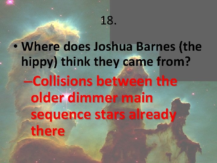 18. • Where does Joshua Barnes (the hippy) think they came from? –Collisions between